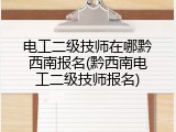 电工二级技师在哪黔西南报名(黔西南电工二级技师报名)