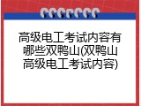 高级电工考试内容有哪些双鸭山(双鸭山高级电工考试内容)
