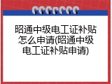昭通中级电工证补贴怎么申请(昭通中级电工证补贴申请)