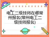 电工二级技师在哪常州报名(常州电工二级技师报名)