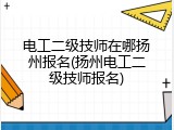 电工二级技师在哪扬州报名(扬州电工二级技师报名)