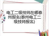 电工二级技师在哪泰州报名(泰州电工二级技师报名)