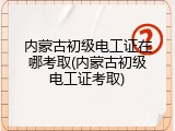 内蒙古初级电工证在哪考取(内蒙古初级电工证考取)