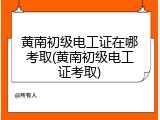 黄南初级电工证在哪考取(黄南初级电工证考取)