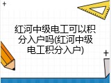 红河中级电工可以积分入户吗(红河中级电工积分入户)