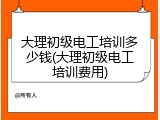 大理初级电工培训多少钱(大理初级电工培训费用)