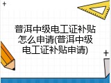 普洱中级电工证补贴怎么申请(普洱中级电工证补贴申请)
