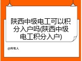 陕西中级电工可以积分入户吗(陕西中级电工积分入户)