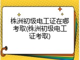 株洲初级电工证在哪考取(株洲初级电工证考取)