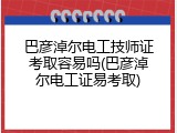 巴彦淖尔电工技师证考取容易吗(巴彦淖尔电工证易考取)