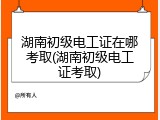 湖南初级电工证在哪考取(湖南初级电工证考取)