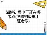 淄博初级电工证在哪考取(淄博初级电工证考取)