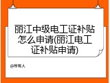 丽江中级电工证补贴怎么申请(丽江电工证补贴申请)