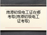 鹰潭初级电工证在哪考取(鹰潭初级电工证考取)