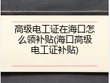 高级电工证在海口怎么领补贴(海口高级电工证补贴)