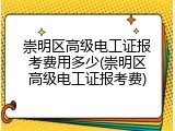 崇明区高级电工证报考费用多少(崇明区高级电工证报考费)