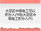 大足区中级电工可以积分入户吗(大足区中级电工积分入户)