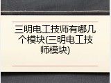三明电工技师有哪几个模块(三明电工技师模块)