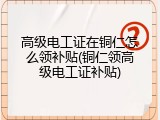 高级电工证在铜仁怎么领补贴(铜仁领高级电工证补贴)