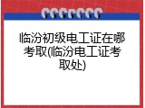 临汾初级电工证在哪考取(临汾电工证考取处)