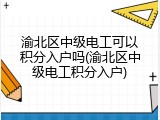 渝北区中级电工可以积分入户吗(渝北区中级电工积分入户)