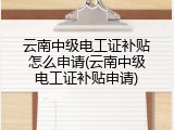 云南中级电工证补贴怎么申请(云南中级电工证补贴申请)
