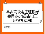 昌吉高级电工证报考费用多少(昌吉电工证报考费用)