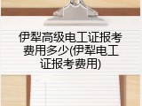 伊犁高级电工证报考费用多少(伊犁电工证报考费用)