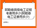 阿勒泰高级电工证报考费用多少(阿勒泰电工证费用多少)