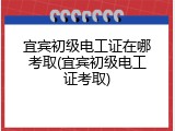 宜宾初级电工证在哪考取(宜宾初级电工证考取)