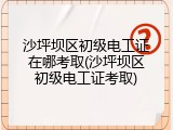 沙坪坝区初级电工证在哪考取(沙坪坝区初级电工证考取)