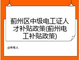 蓟州区中级电工证人才补贴政策(蓟州电工补贴政策)