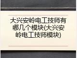大兴安岭电工技师有哪几个模块(大兴安岭电工技师模块)