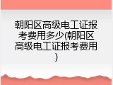 朝阳区高级电工证报考费用多少(朝阳区高级电工证报考费用)