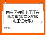 南岸区初级电工证在哪考取(南岸区初级电工证考取)