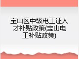 宝山区中级电工证人才补贴政策(宝山电工补贴政策)