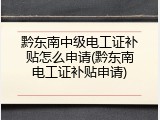 黔东南中级电工证补贴怎么申请(黔东南电工证补贴申请)