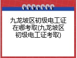 九龙坡区初级电工证在哪考取(九龙坡区初级电工证考取)