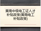 黄南中级电工证人才补贴政策(黄南电工补贴政策)
