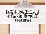 陇南中级电工证人才补贴政策(陇南电工补贴政策)