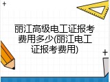 丽江高级电工证报考费用多少(丽江电工证报考费用)