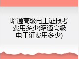 昭通高级电工证报考费用多少(昭通高级电工证费用多少)