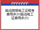 临沧高级电工证报考费用多少(临沧电工证费用多少)
