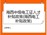 海西中级电工证人才补贴政策(海西电工补贴政策)
