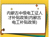 内蒙古中级电工证人才补贴政策(内蒙古电工补贴政策)