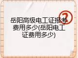 岳阳高级电工证报考费用多少(岳阳电工证费用多少)