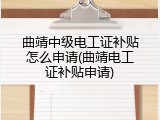 曲靖中级电工证补贴怎么申请(曲靖电工证补贴申请)
