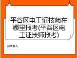 平谷区电工证技师在哪里报考(平谷区电工证技师报考)