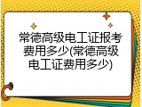 常德高级电工证报考费用多少(常德高级电工证费用多少)