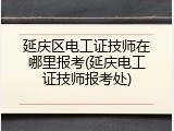 延庆区电工证技师在哪里报考(延庆电工证技师报考处)